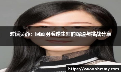对话吴静：回顾羽毛球生涯的辉煌与挑战分享