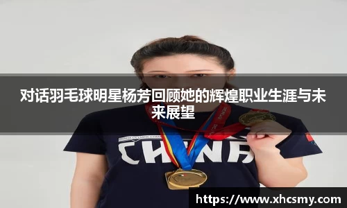 对话羽毛球明星杨芳回顾她的辉煌职业生涯与未来展望