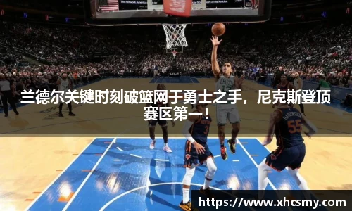 兰德尔关键时刻破篮网于勇士之手，尼克斯登顶赛区第一！