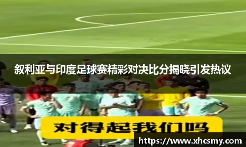 叙利亚与印度足球赛精彩对决比分揭晓引发热议