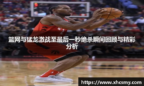 篮网与猛龙激战至最后一秒绝杀瞬间回顾与精彩分析
