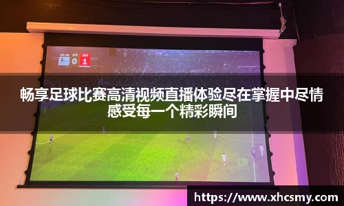 畅享足球比赛高清视频直播体验尽在掌握中尽情感受每一个精彩瞬间