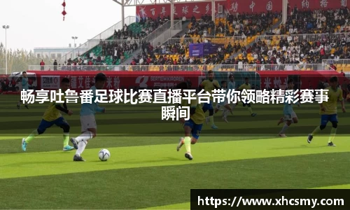 畅享吐鲁番足球比赛直播平台带你领略精彩赛事瞬间
