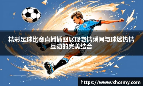 精彩足球比赛直播插图展现激情瞬间与球迷热情互动的完美结合