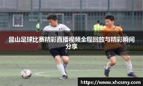 昆山足球比赛精彩直播视频全程回放与精彩瞬间分享