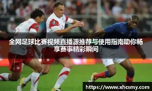全网足球比赛视频直播源推荐与使用指南助你畅享赛事精彩瞬间