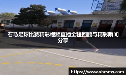 石马足球比赛精彩视频直播全程回顾与精彩瞬间分享