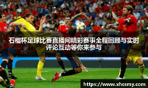 石榴杯足球比赛直播间精彩赛事全程回顾与实时评论互动等你来参与