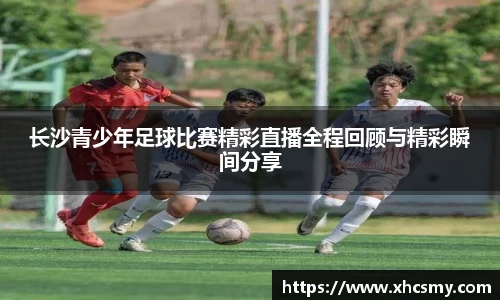 长沙青少年足球比赛精彩直播全程回顾与精彩瞬间分享