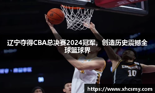 辽宁夺得CBA总决赛2024冠军，创造历史震撼全球篮球界