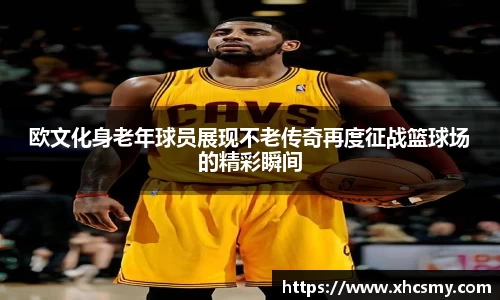 欧文化身老年球员展现不老传奇再度征战篮球场的精彩瞬间
