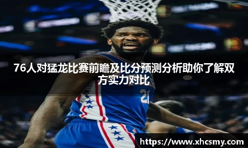 76人对猛龙比赛前瞻及比分预测分析助你了解双方实力对比