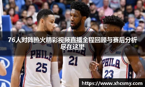 76人对阵热火精彩视频直播全程回顾与赛后分析尽在这里
