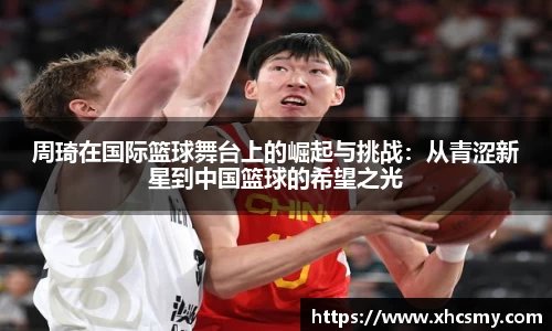 周琦在国际篮球舞台上的崛起与挑战：从青涩新星到中国篮球的希望之光